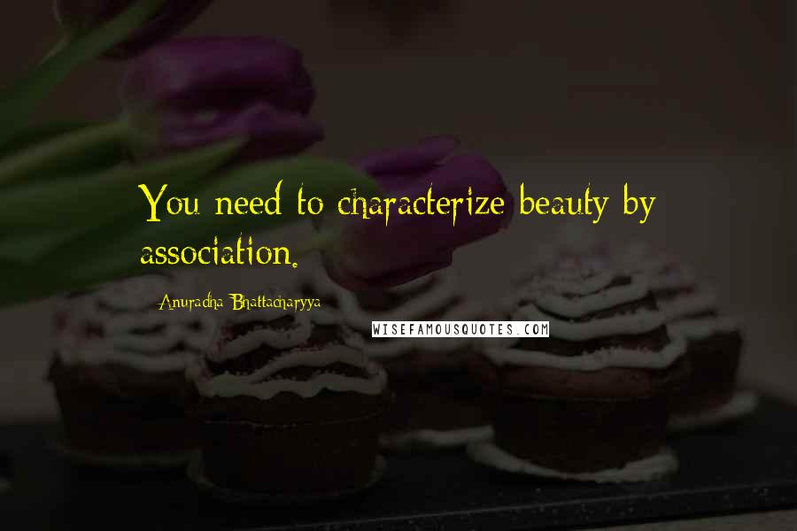 Anuradha Bhattacharyya Quotes: You need to characterize beauty by association.