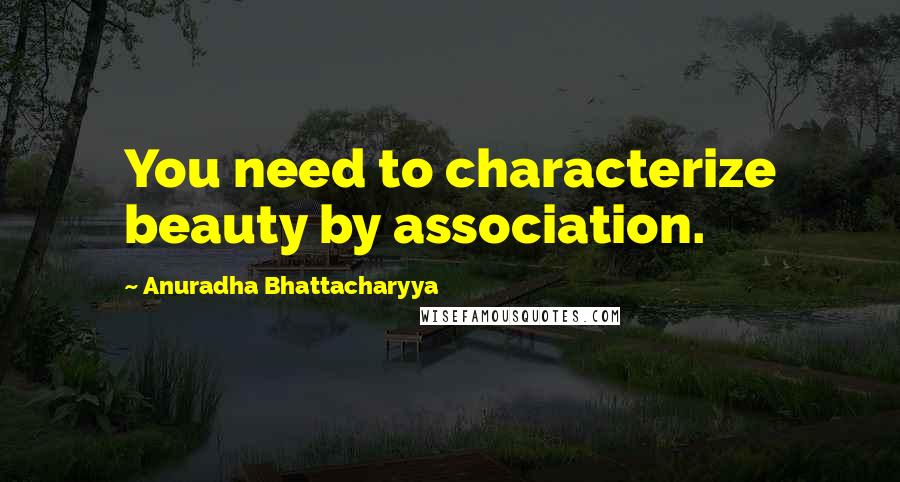 Anuradha Bhattacharyya Quotes: You need to characterize beauty by association.