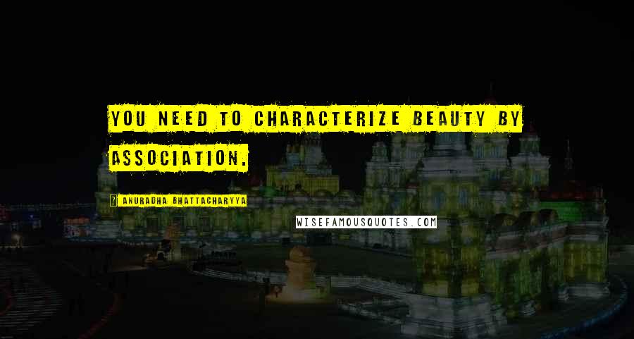 Anuradha Bhattacharyya Quotes: You need to characterize beauty by association.