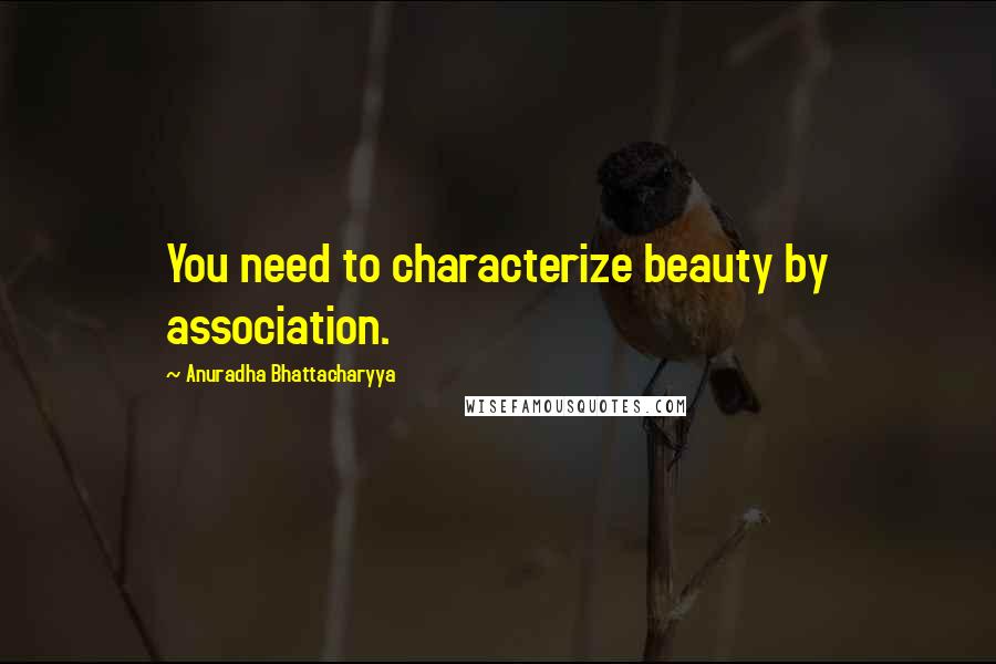 Anuradha Bhattacharyya Quotes: You need to characterize beauty by association.