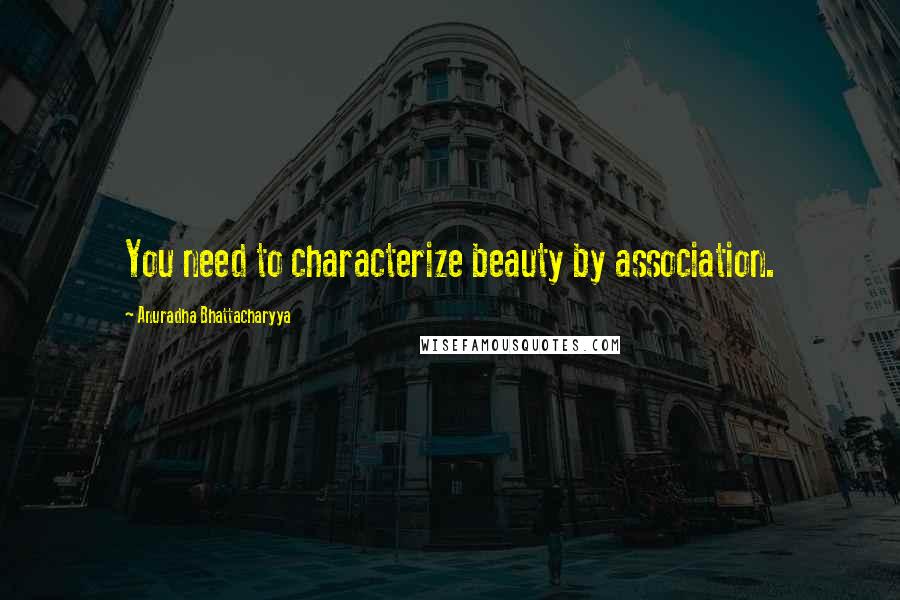 Anuradha Bhattacharyya Quotes: You need to characterize beauty by association.