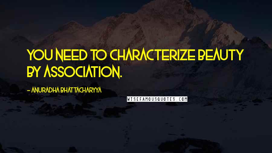 Anuradha Bhattacharyya Quotes: You need to characterize beauty by association.