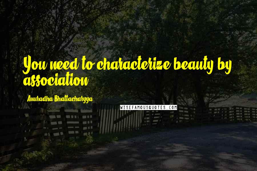 Anuradha Bhattacharyya Quotes: You need to characterize beauty by association.