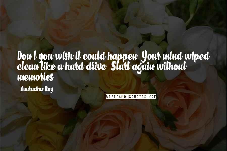 Anuradha Roy Quotes: Don't you wish it could happen? Your mind wiped clean like a hard drive? Start again without memories?