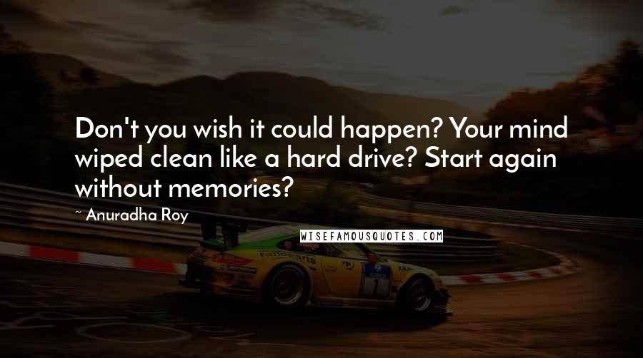 Anuradha Roy Quotes: Don't you wish it could happen? Your mind wiped clean like a hard drive? Start again without memories?