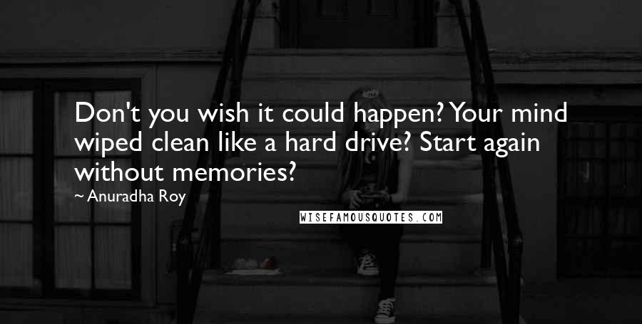 Anuradha Roy Quotes: Don't you wish it could happen? Your mind wiped clean like a hard drive? Start again without memories?