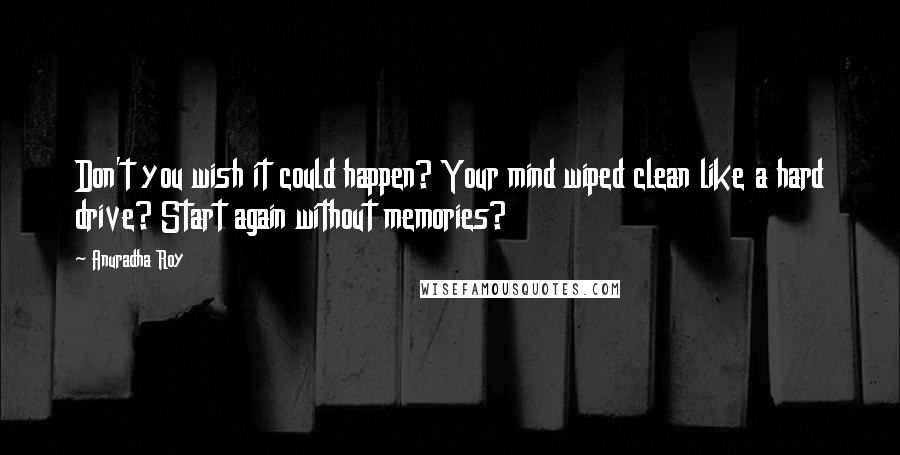 Anuradha Roy Quotes: Don't you wish it could happen? Your mind wiped clean like a hard drive? Start again without memories?