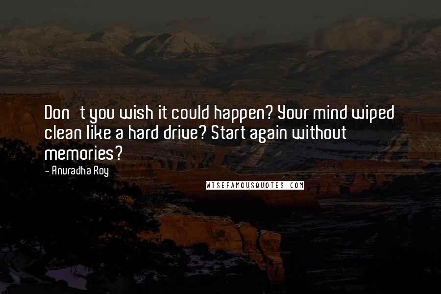 Anuradha Roy Quotes: Don't you wish it could happen? Your mind wiped clean like a hard drive? Start again without memories?