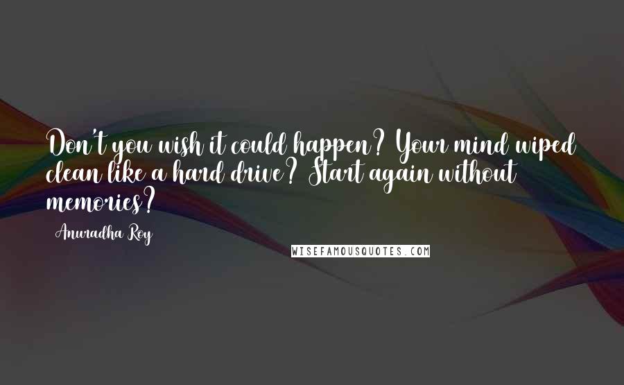 Anuradha Roy Quotes: Don't you wish it could happen? Your mind wiped clean like a hard drive? Start again without memories?