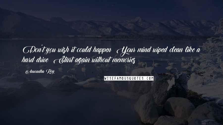 Anuradha Roy Quotes: Don't you wish it could happen? Your mind wiped clean like a hard drive? Start again without memories?