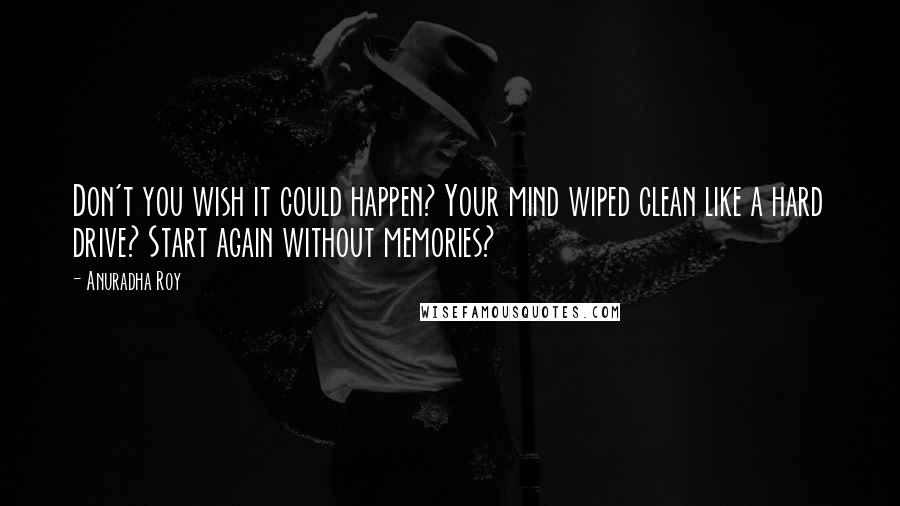 Anuradha Roy Quotes: Don't you wish it could happen? Your mind wiped clean like a hard drive? Start again without memories?