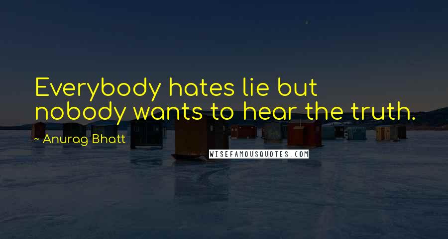 Anurag Bhatt Quotes: Everybody hates lie but nobody wants to hear the truth.