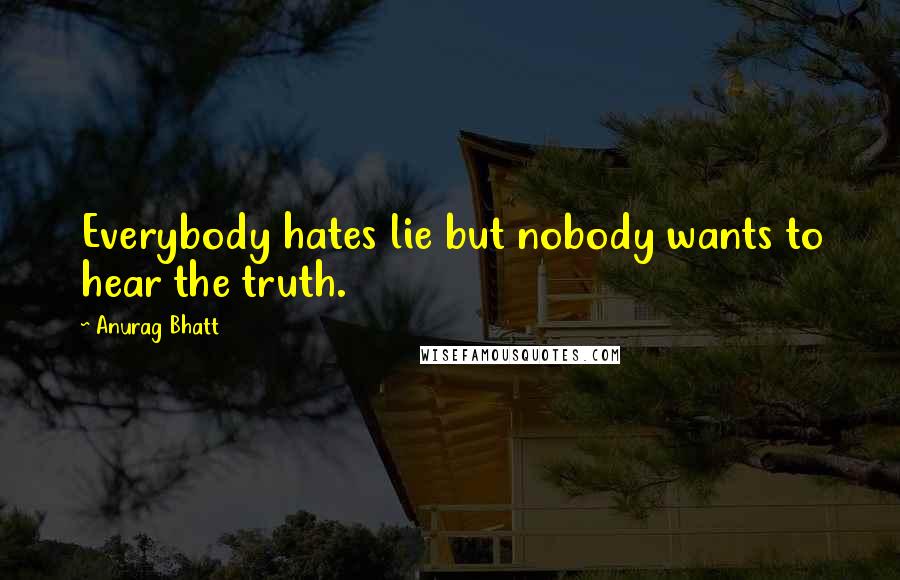 Anurag Bhatt Quotes: Everybody hates lie but nobody wants to hear the truth.