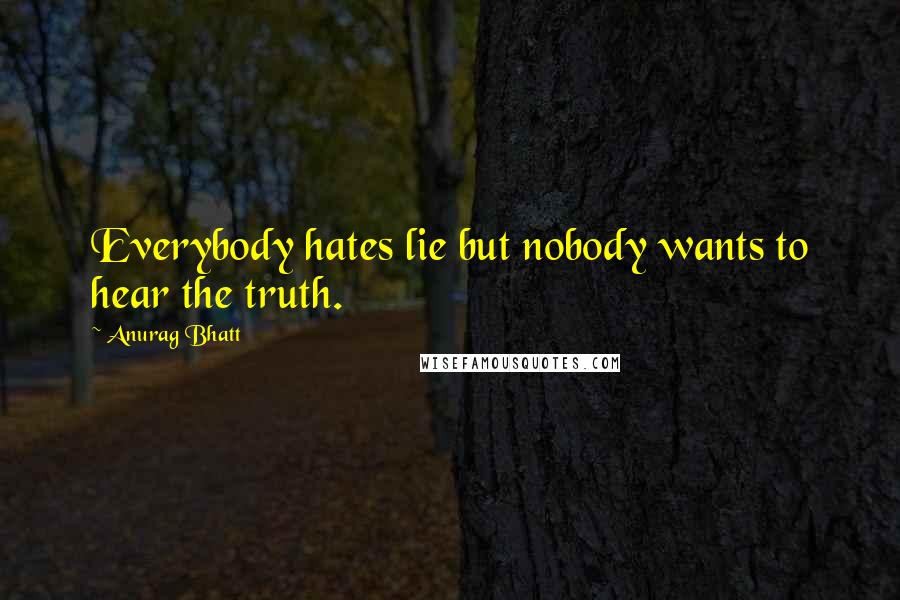 Anurag Bhatt Quotes: Everybody hates lie but nobody wants to hear the truth.
