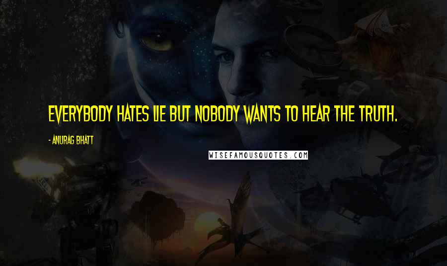 Anurag Bhatt Quotes: Everybody hates lie but nobody wants to hear the truth.