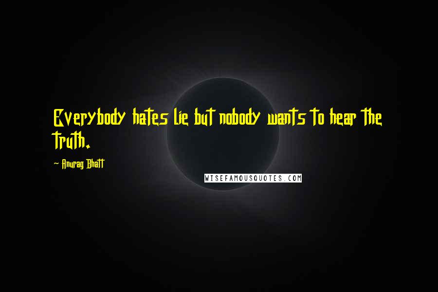 Anurag Bhatt Quotes: Everybody hates lie but nobody wants to hear the truth.