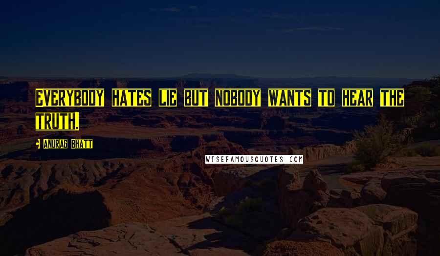 Anurag Bhatt Quotes: Everybody hates lie but nobody wants to hear the truth.