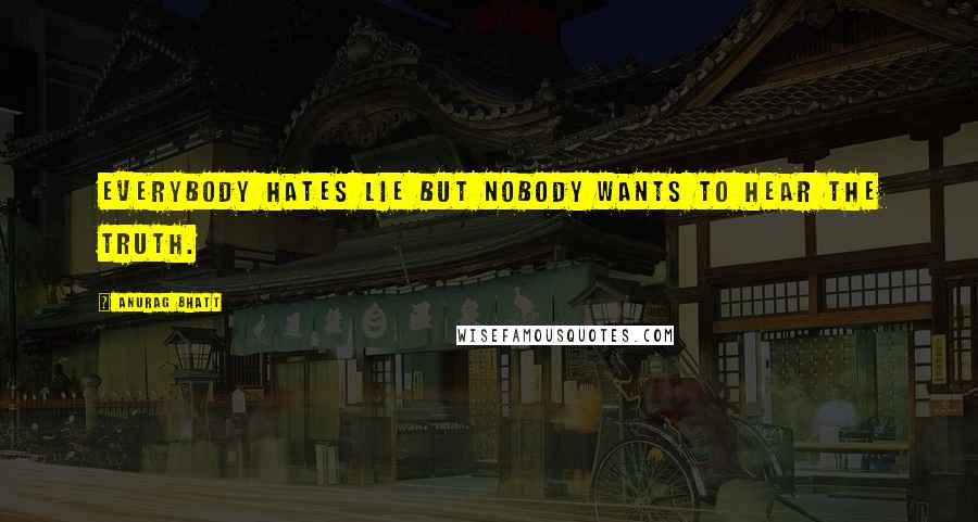 Anurag Bhatt Quotes: Everybody hates lie but nobody wants to hear the truth.