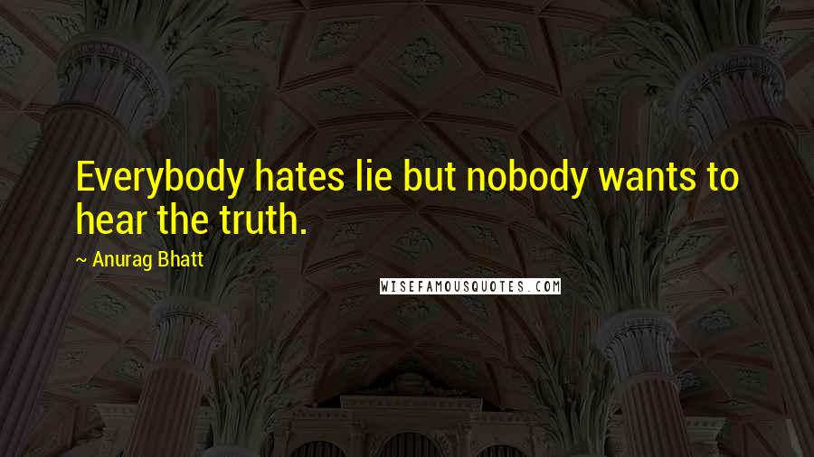 Anurag Bhatt Quotes: Everybody hates lie but nobody wants to hear the truth.