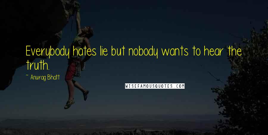 Anurag Bhatt Quotes: Everybody hates lie but nobody wants to hear the truth.