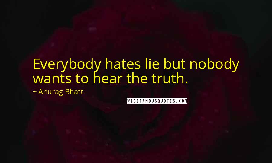 Anurag Bhatt Quotes: Everybody hates lie but nobody wants to hear the truth.