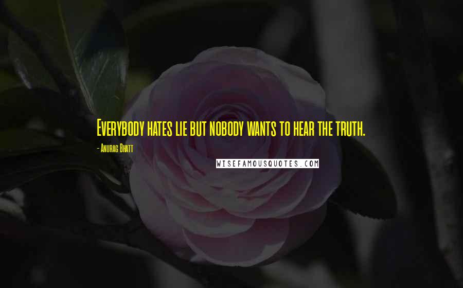 Anurag Bhatt Quotes: Everybody hates lie but nobody wants to hear the truth.