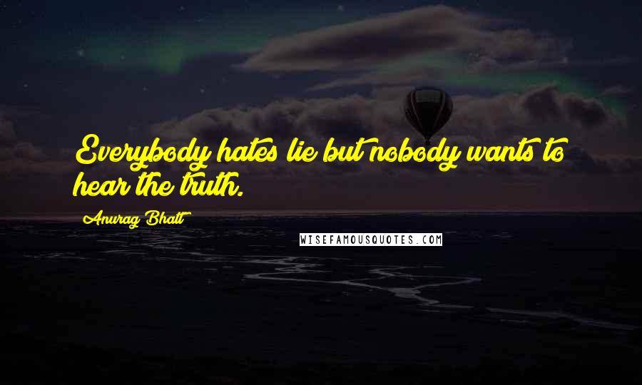 Anurag Bhatt Quotes: Everybody hates lie but nobody wants to hear the truth.