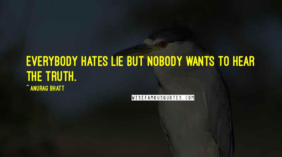 Anurag Bhatt Quotes: Everybody hates lie but nobody wants to hear the truth.