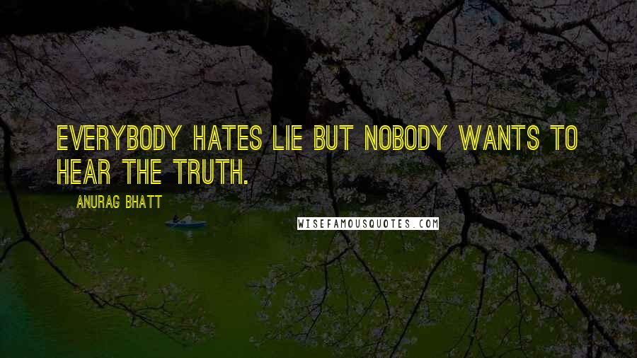 Anurag Bhatt Quotes: Everybody hates lie but nobody wants to hear the truth.