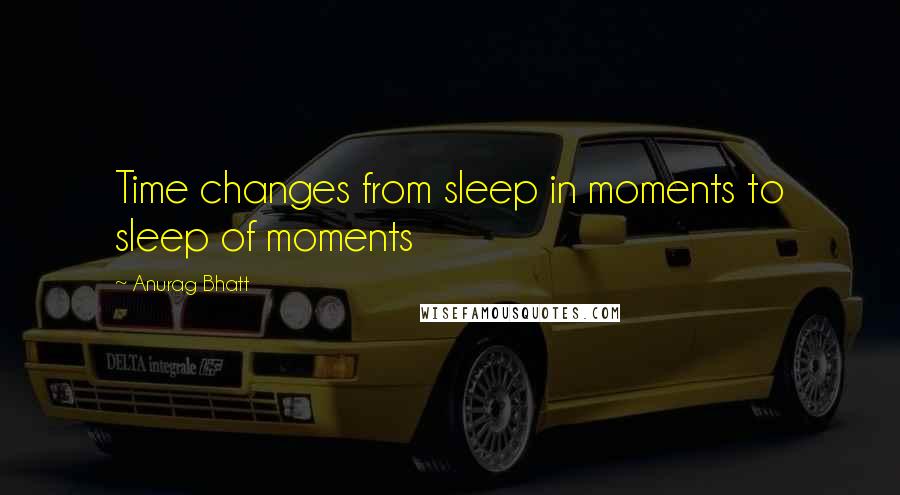 Anurag Bhatt Quotes: Time changes from sleep in moments to sleep of moments