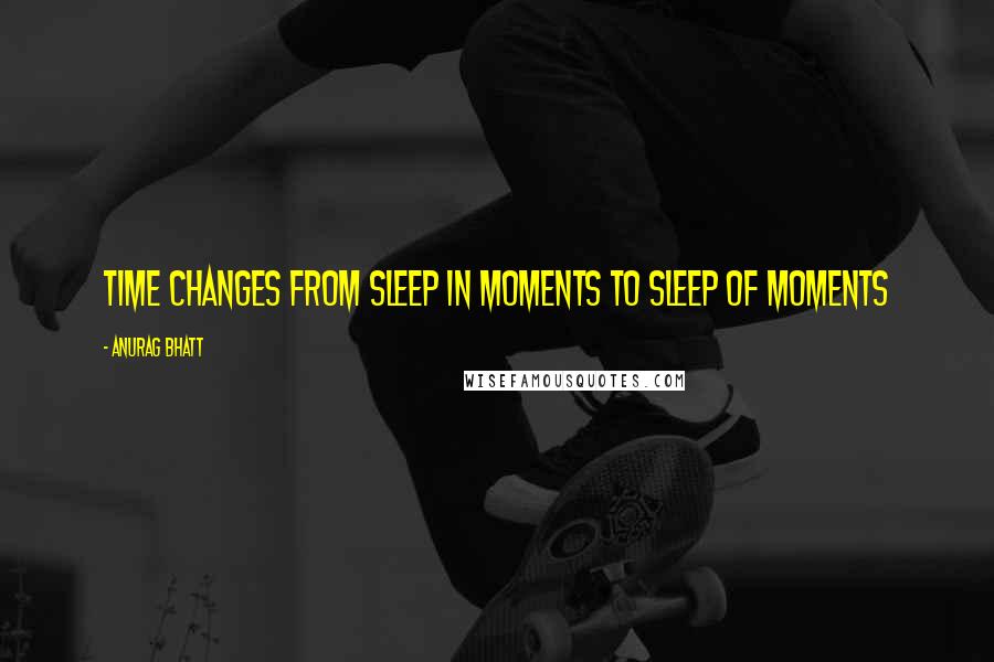 Anurag Bhatt Quotes: Time changes from sleep in moments to sleep of moments