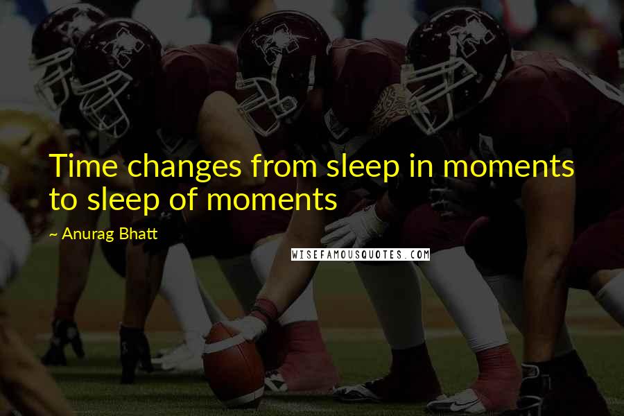 Anurag Bhatt Quotes: Time changes from sleep in moments to sleep of moments