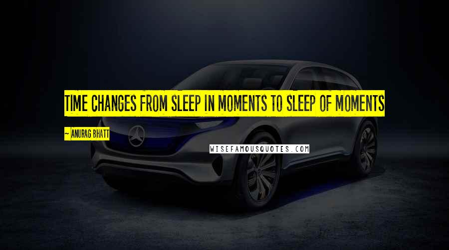 Anurag Bhatt Quotes: Time changes from sleep in moments to sleep of moments