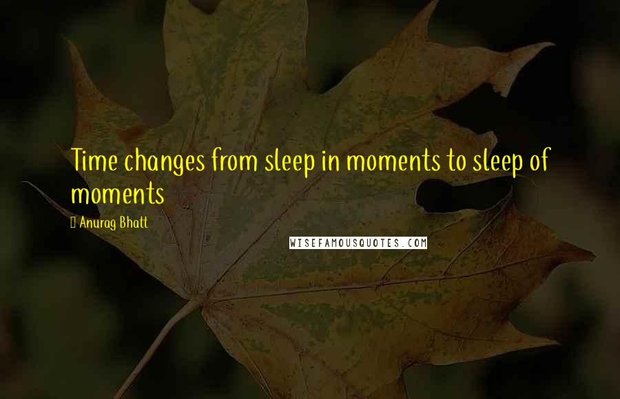 Anurag Bhatt Quotes: Time changes from sleep in moments to sleep of moments