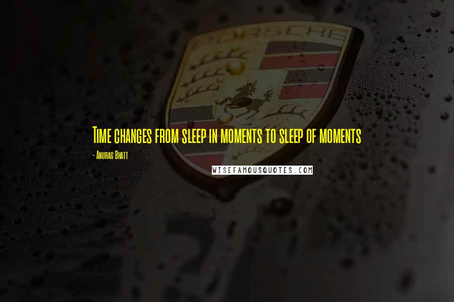 Anurag Bhatt Quotes: Time changes from sleep in moments to sleep of moments