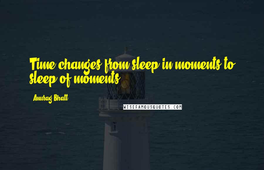 Anurag Bhatt Quotes: Time changes from sleep in moments to sleep of moments