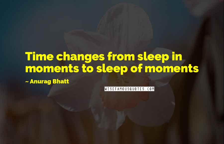 Anurag Bhatt Quotes: Time changes from sleep in moments to sleep of moments