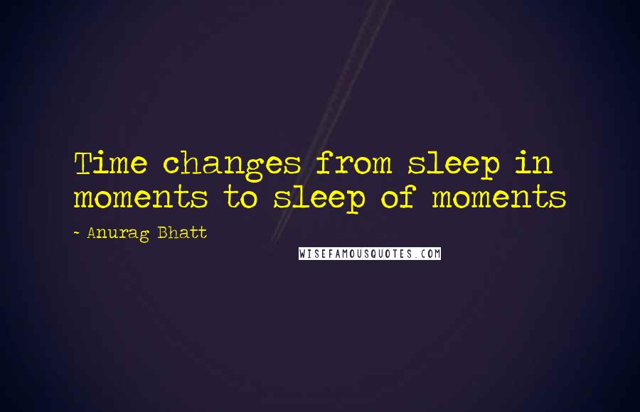 Anurag Bhatt Quotes: Time changes from sleep in moments to sleep of moments