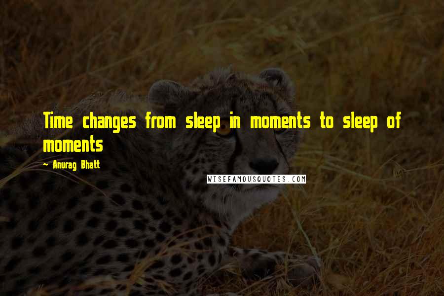 Anurag Bhatt Quotes: Time changes from sleep in moments to sleep of moments