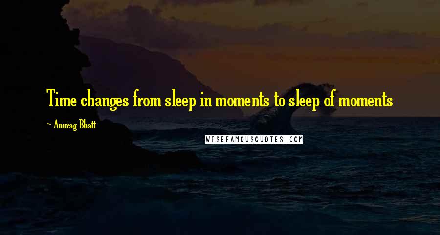 Anurag Bhatt Quotes: Time changes from sleep in moments to sleep of moments