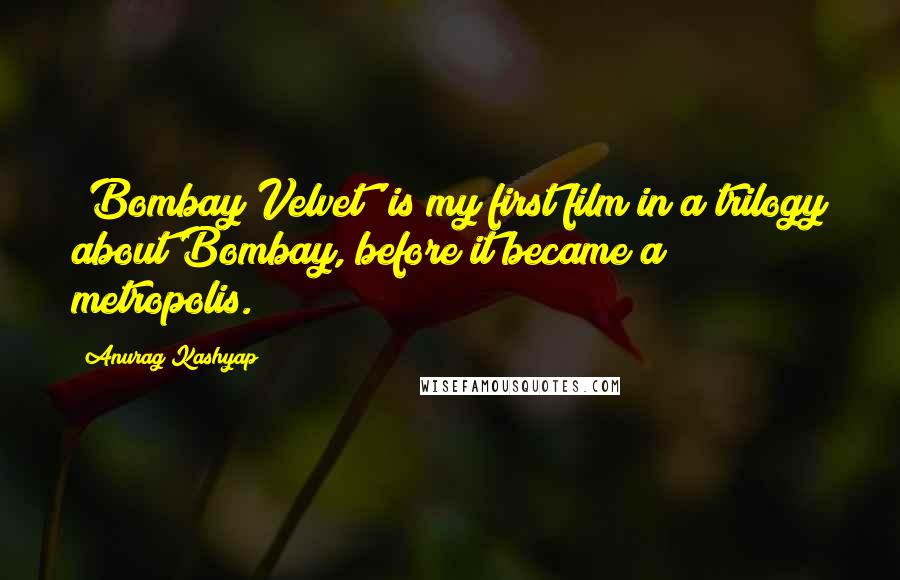 Anurag Kashyap Quotes: 'Bombay Velvet' is my first film in a trilogy about Bombay, before it became a metropolis.