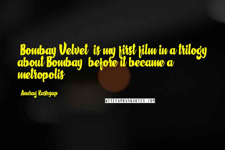 Anurag Kashyap Quotes: 'Bombay Velvet' is my first film in a trilogy about Bombay, before it became a metropolis.