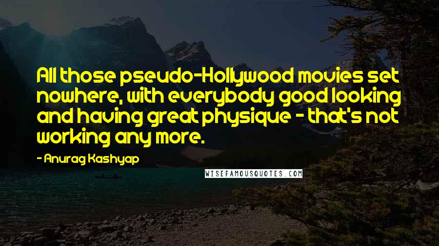 Anurag Kashyap Quotes: All those pseudo-Hollywood movies set nowhere, with everybody good looking and having great physique - that's not working any more.