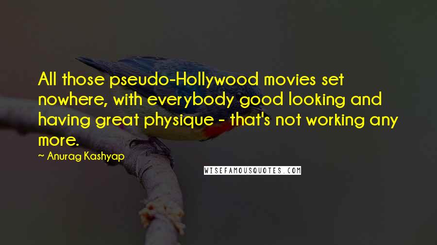 Anurag Kashyap Quotes: All those pseudo-Hollywood movies set nowhere, with everybody good looking and having great physique - that's not working any more.