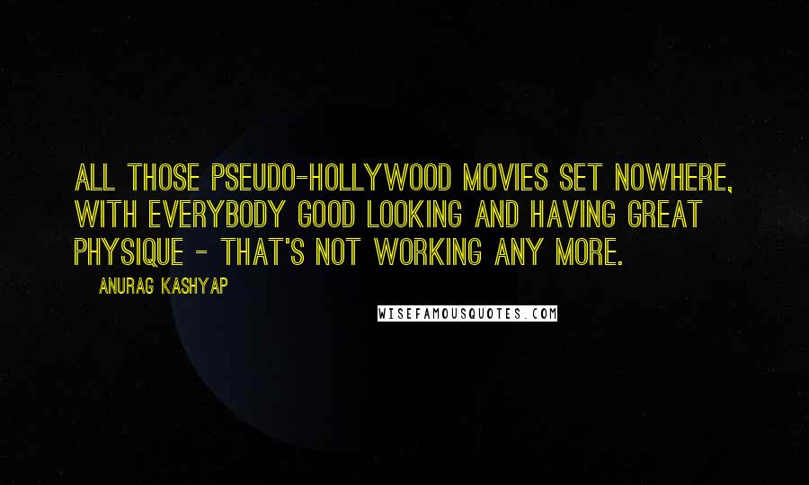 Anurag Kashyap Quotes: All those pseudo-Hollywood movies set nowhere, with everybody good looking and having great physique - that's not working any more.