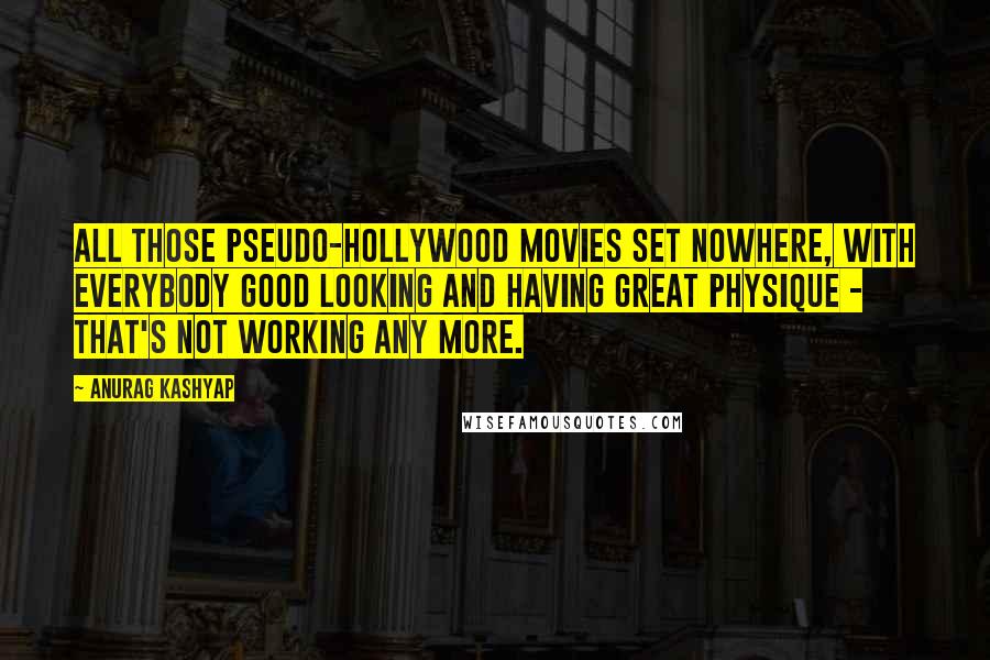 Anurag Kashyap Quotes: All those pseudo-Hollywood movies set nowhere, with everybody good looking and having great physique - that's not working any more.
