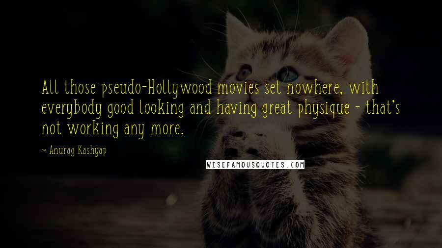 Anurag Kashyap Quotes: All those pseudo-Hollywood movies set nowhere, with everybody good looking and having great physique - that's not working any more.