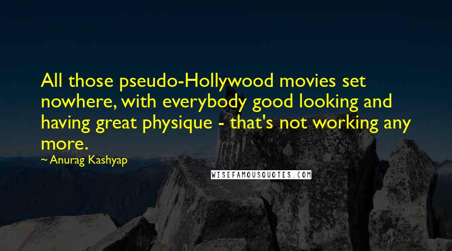 Anurag Kashyap Quotes: All those pseudo-Hollywood movies set nowhere, with everybody good looking and having great physique - that's not working any more.