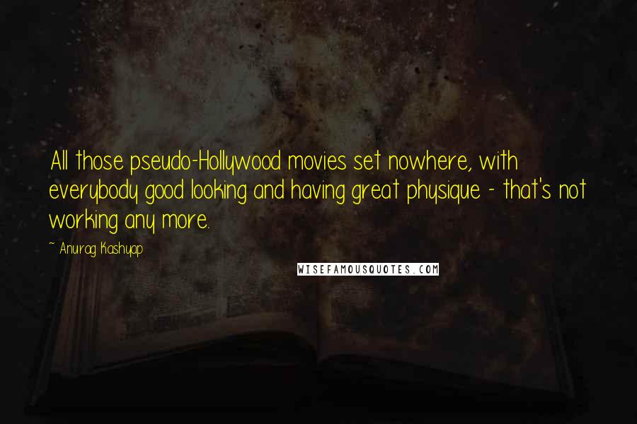 Anurag Kashyap Quotes: All those pseudo-Hollywood movies set nowhere, with everybody good looking and having great physique - that's not working any more.