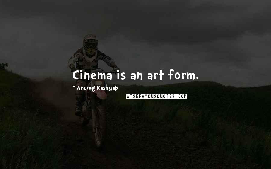 Anurag Kashyap Quotes: Cinema is an art form.